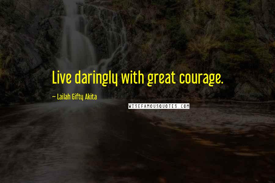 Lailah Gifty Akita Quotes: Live daringly with great courage.