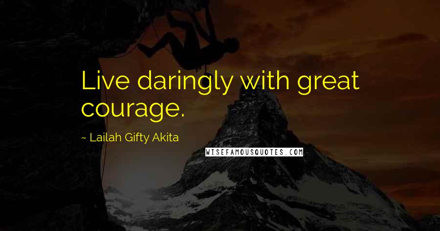Lailah Gifty Akita Quotes: Live daringly with great courage.