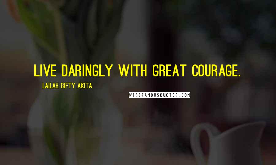 Lailah Gifty Akita Quotes: Live daringly with great courage.