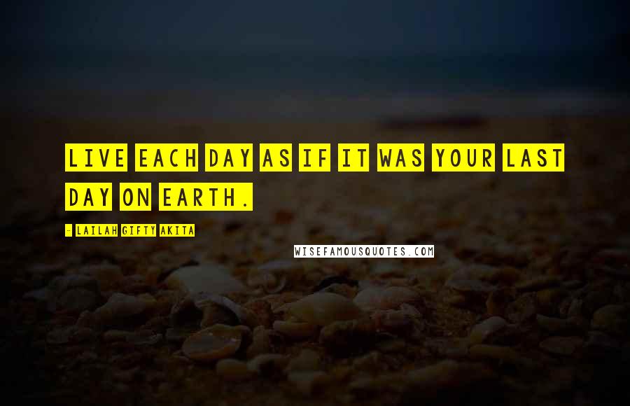 Lailah Gifty Akita Quotes: Live each day as if it was your last day on earth.