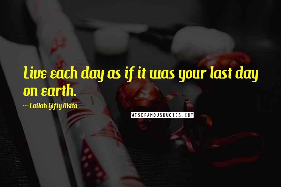 Lailah Gifty Akita Quotes: Live each day as if it was your last day on earth.