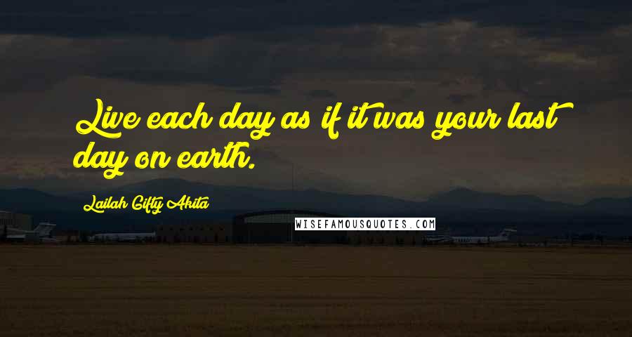 Lailah Gifty Akita Quotes: Live each day as if it was your last day on earth.