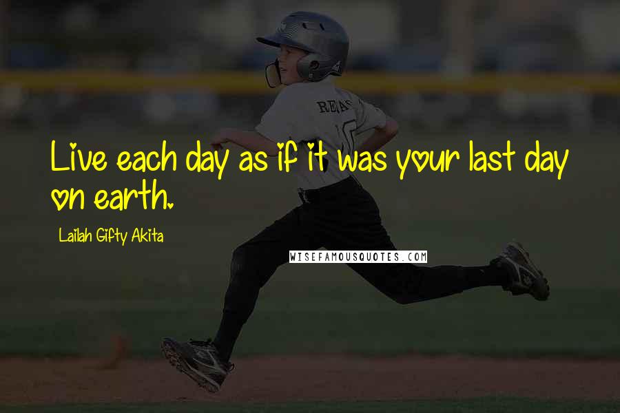 Lailah Gifty Akita Quotes: Live each day as if it was your last day on earth.