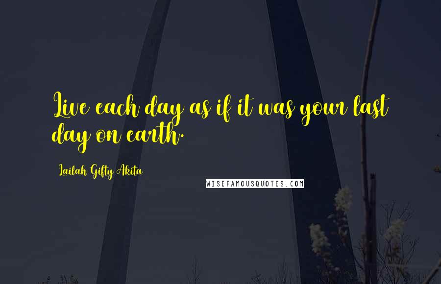 Lailah Gifty Akita Quotes: Live each day as if it was your last day on earth.