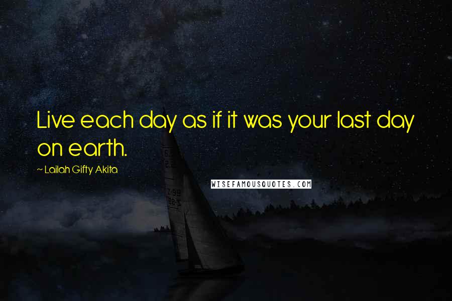 Lailah Gifty Akita Quotes: Live each day as if it was your last day on earth.