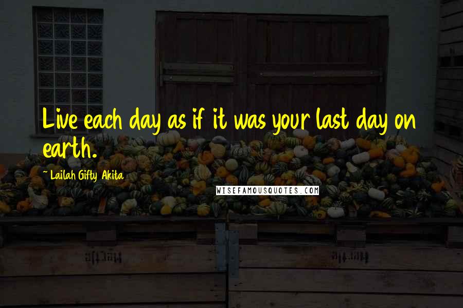 Lailah Gifty Akita Quotes: Live each day as if it was your last day on earth.