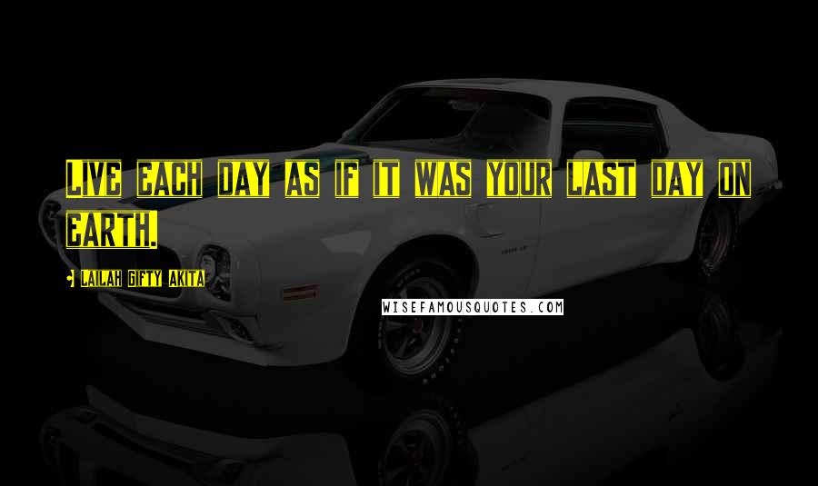 Lailah Gifty Akita Quotes: Live each day as if it was your last day on earth.