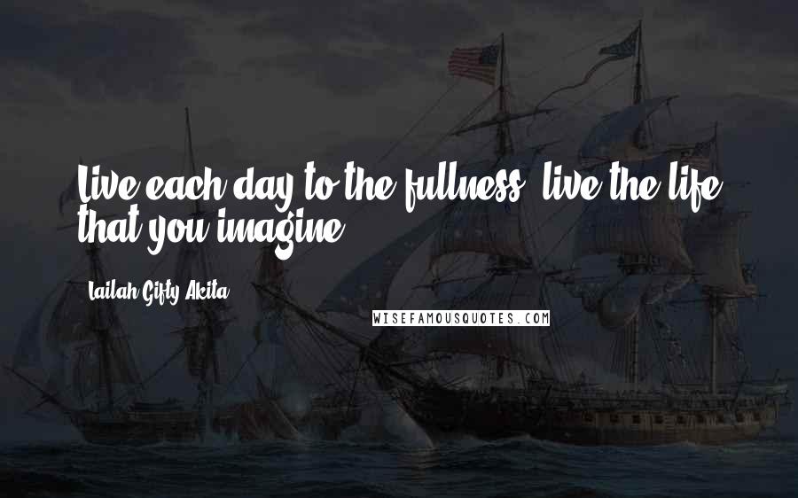 Lailah Gifty Akita Quotes: Live each day to the fullness, live the life that you imagine.