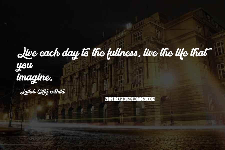 Lailah Gifty Akita Quotes: Live each day to the fullness, live the life that you imagine.