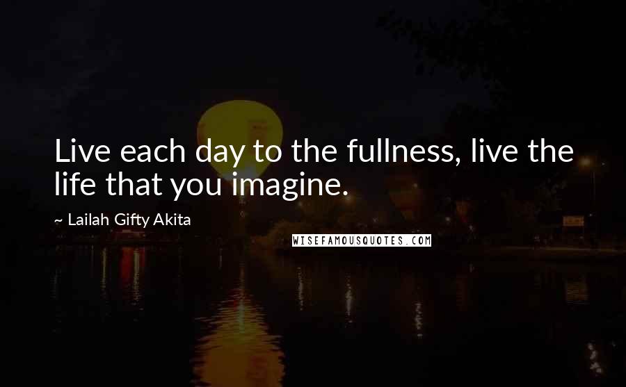 Lailah Gifty Akita Quotes: Live each day to the fullness, live the life that you imagine.