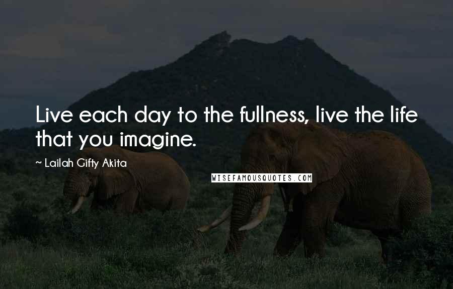 Lailah Gifty Akita Quotes: Live each day to the fullness, live the life that you imagine.