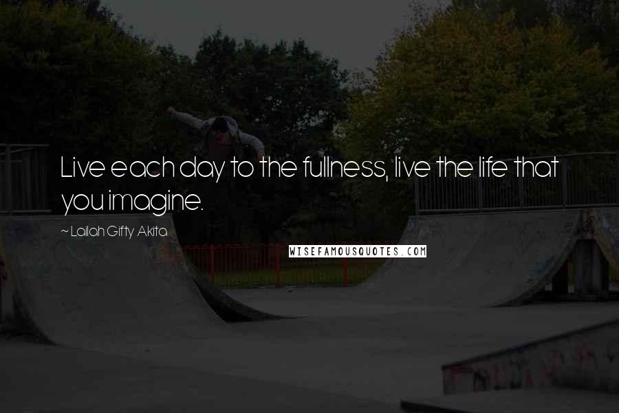 Lailah Gifty Akita Quotes: Live each day to the fullness, live the life that you imagine.