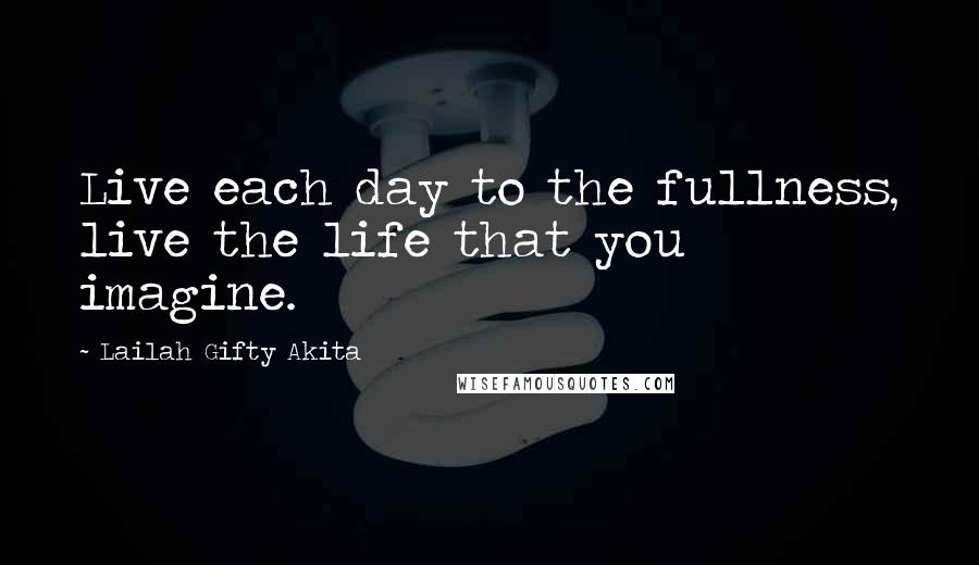 Lailah Gifty Akita Quotes: Live each day to the fullness, live the life that you imagine.