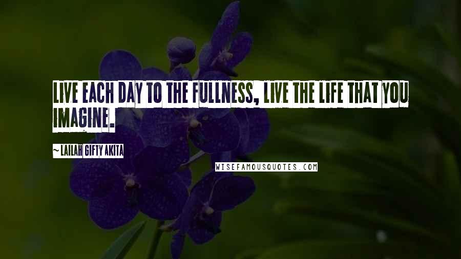 Lailah Gifty Akita Quotes: Live each day to the fullness, live the life that you imagine.