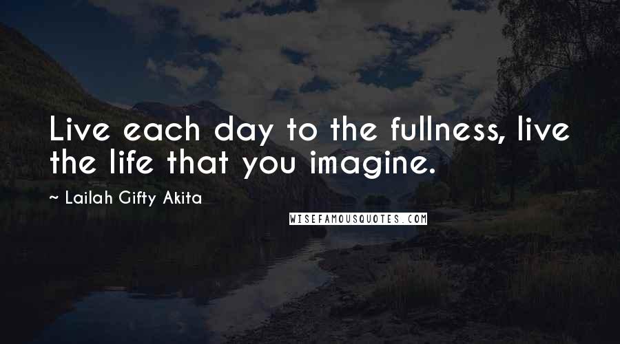 Lailah Gifty Akita Quotes: Live each day to the fullness, live the life that you imagine.