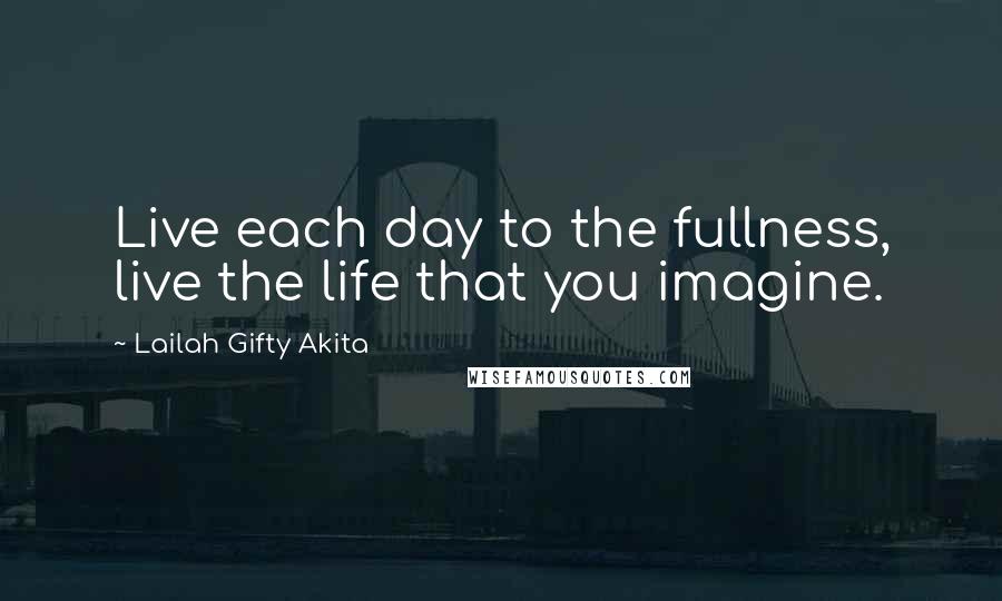 Lailah Gifty Akita Quotes: Live each day to the fullness, live the life that you imagine.