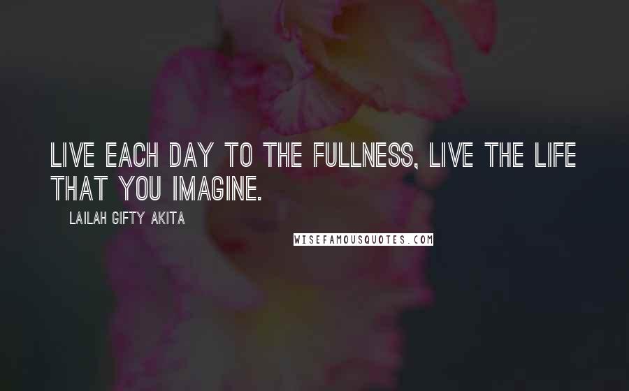 Lailah Gifty Akita Quotes: Live each day to the fullness, live the life that you imagine.