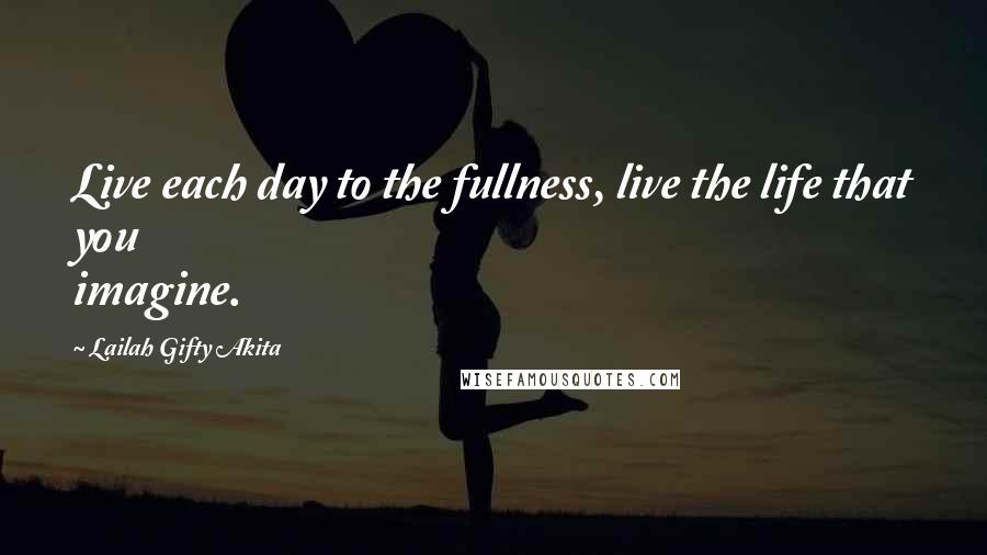 Lailah Gifty Akita Quotes: Live each day to the fullness, live the life that you imagine.