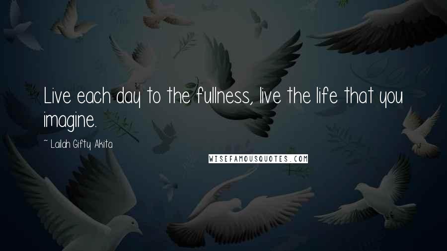 Lailah Gifty Akita Quotes: Live each day to the fullness, live the life that you imagine.