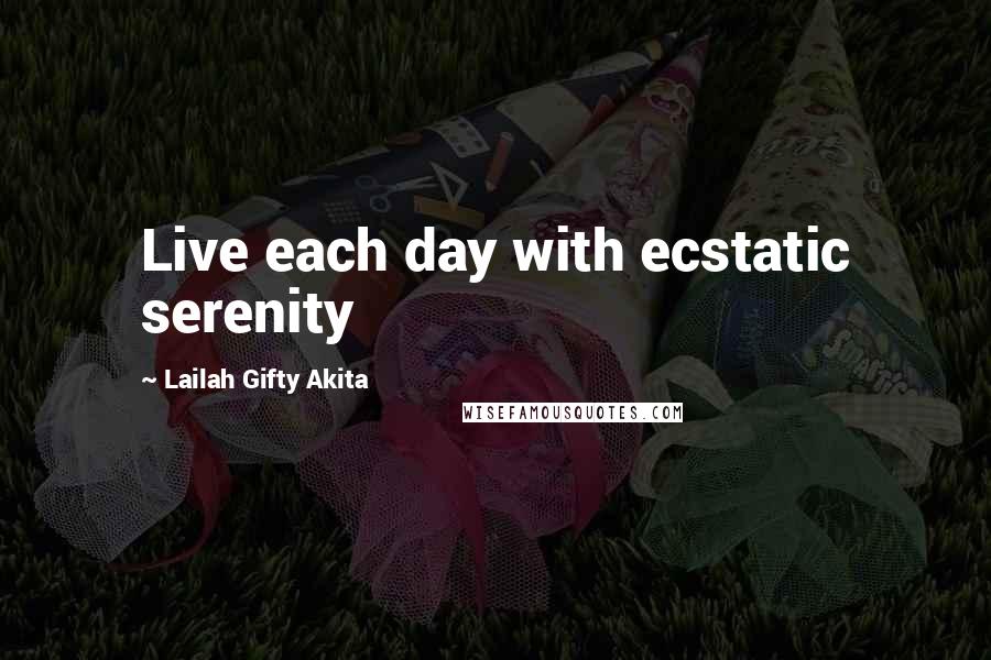 Lailah Gifty Akita Quotes: Live each day with ecstatic serenity