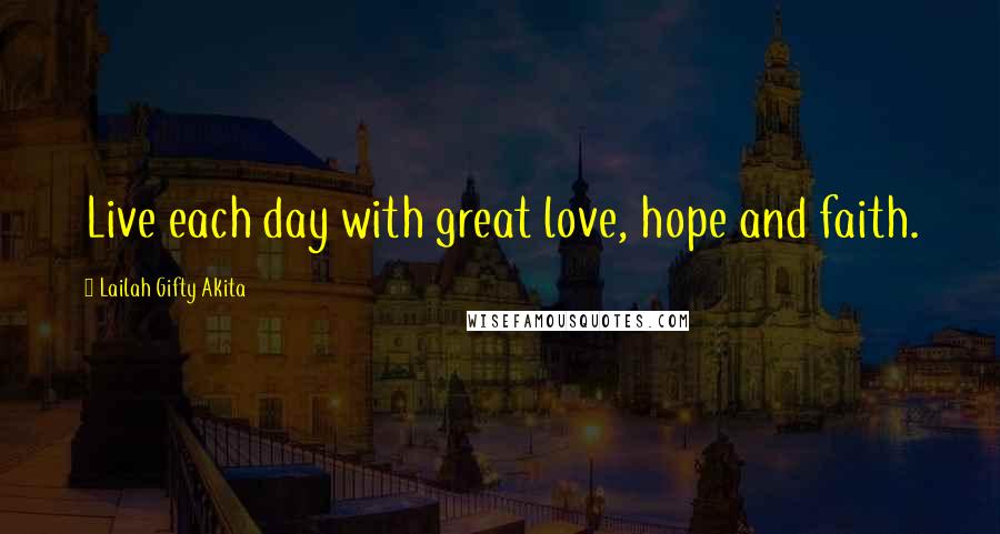 Lailah Gifty Akita Quotes: Live each day with great love, hope and faith.