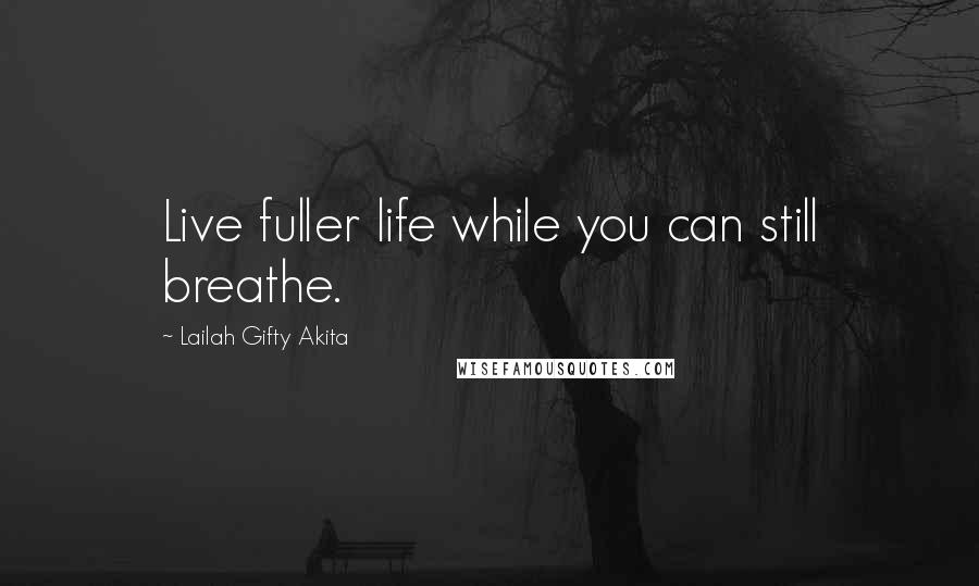 Lailah Gifty Akita Quotes: Live fuller life while you can still breathe.
