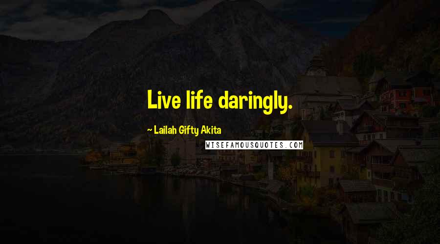 Lailah Gifty Akita Quotes: Live life daringly.