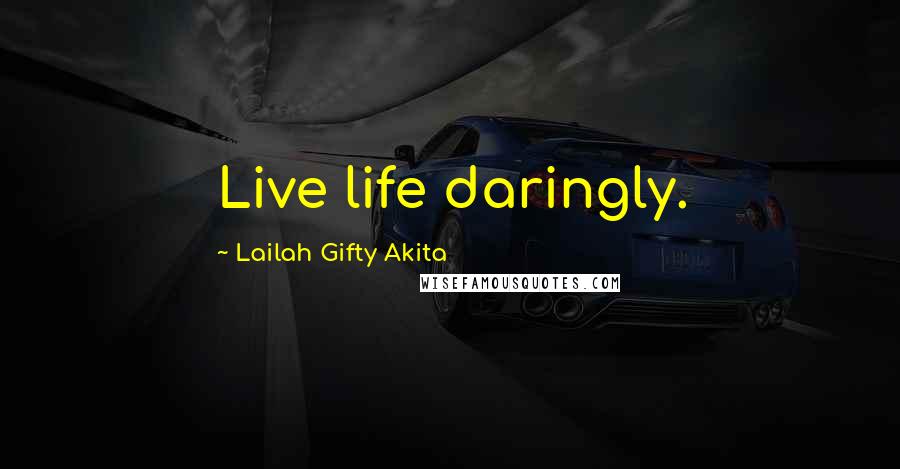 Lailah Gifty Akita Quotes: Live life daringly.