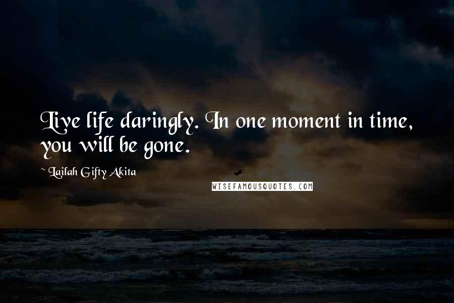 Lailah Gifty Akita Quotes: Live life daringly. In one moment in time, you will be gone.