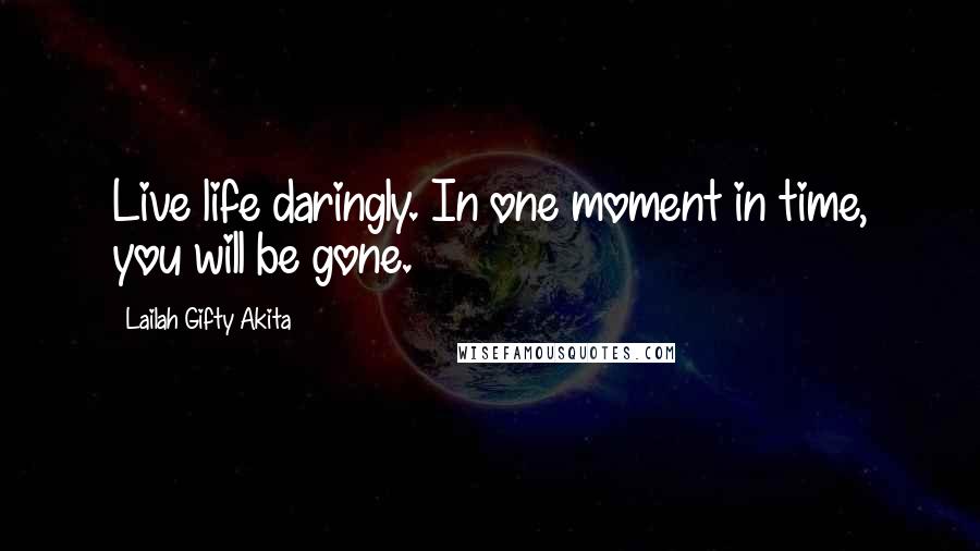 Lailah Gifty Akita Quotes: Live life daringly. In one moment in time, you will be gone.