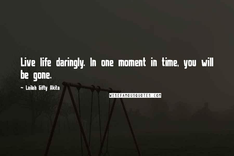Lailah Gifty Akita Quotes: Live life daringly. In one moment in time, you will be gone.