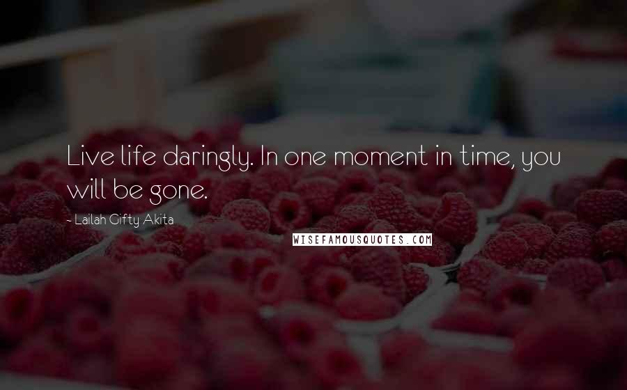 Lailah Gifty Akita Quotes: Live life daringly. In one moment in time, you will be gone.