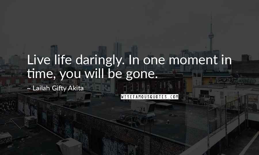 Lailah Gifty Akita Quotes: Live life daringly. In one moment in time, you will be gone.