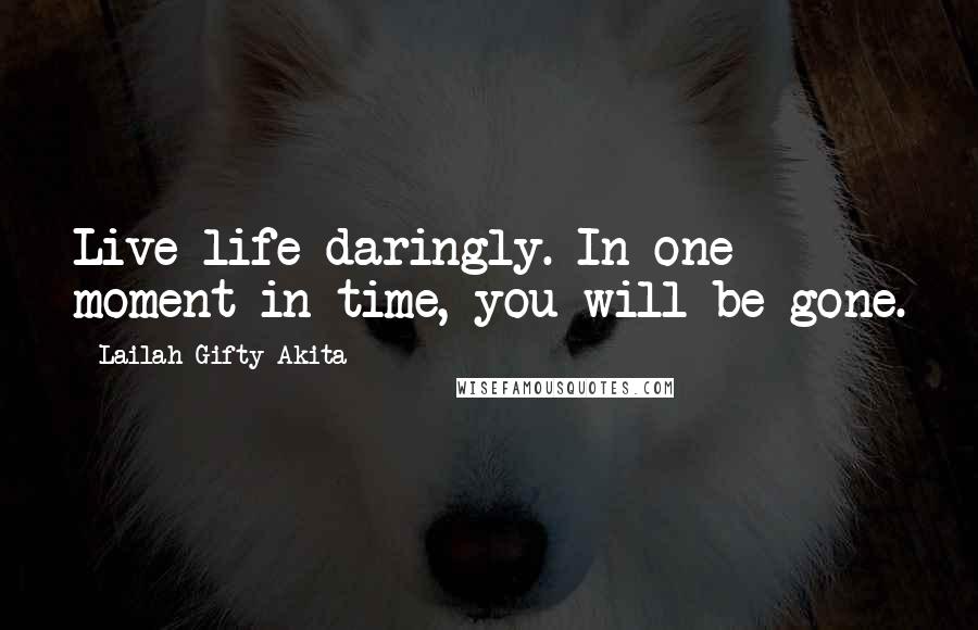 Lailah Gifty Akita Quotes: Live life daringly. In one moment in time, you will be gone.