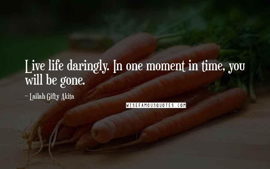 Lailah Gifty Akita Quotes: Live life daringly. In one moment in time, you will be gone.