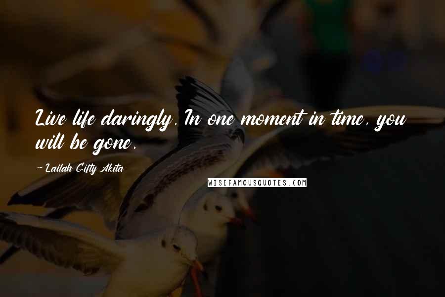 Lailah Gifty Akita Quotes: Live life daringly. In one moment in time, you will be gone.