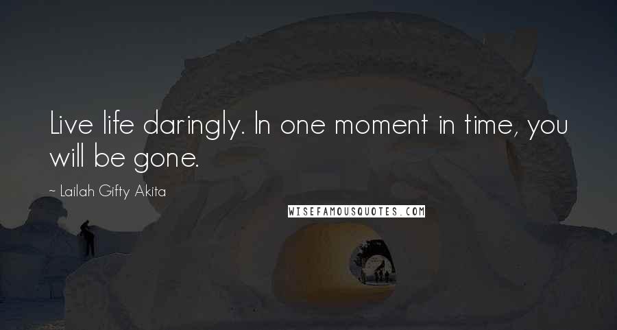 Lailah Gifty Akita Quotes: Live life daringly. In one moment in time, you will be gone.