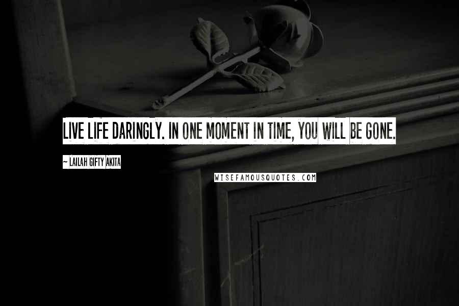 Lailah Gifty Akita Quotes: Live life daringly. In one moment in time, you will be gone.