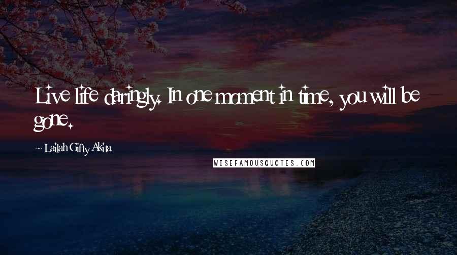 Lailah Gifty Akita Quotes: Live life daringly. In one moment in time, you will be gone.