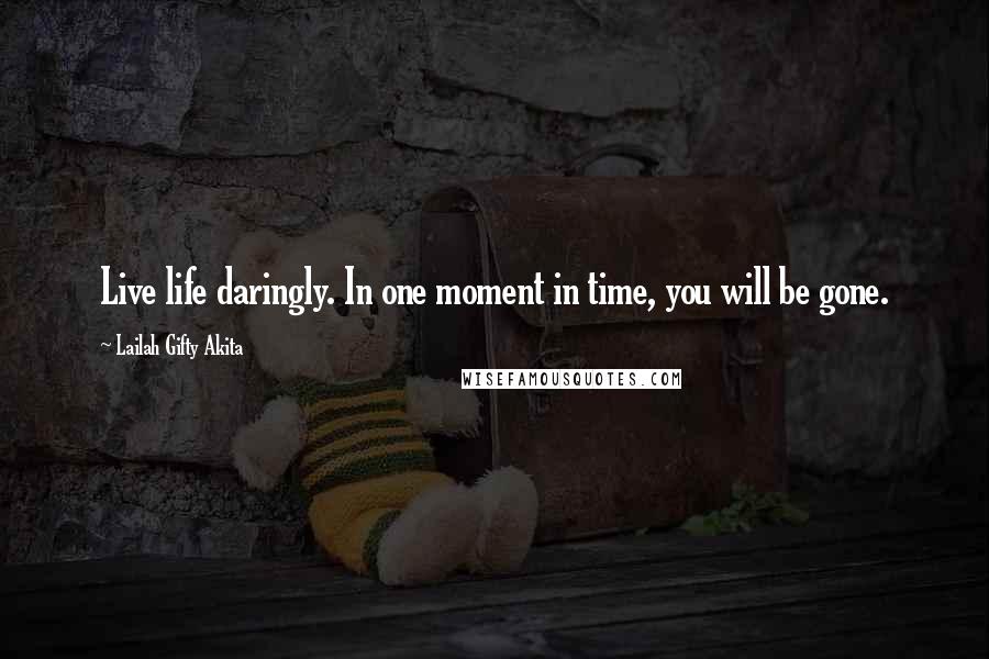 Lailah Gifty Akita Quotes: Live life daringly. In one moment in time, you will be gone.