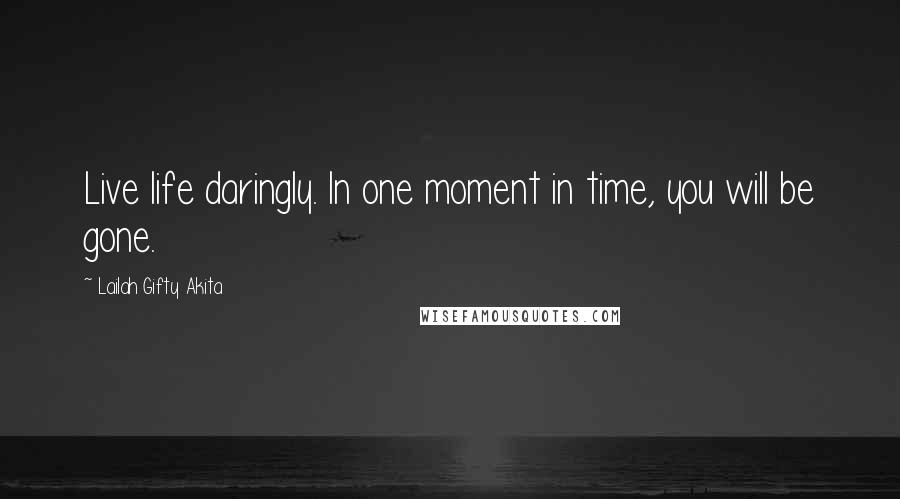 Lailah Gifty Akita Quotes: Live life daringly. In one moment in time, you will be gone.