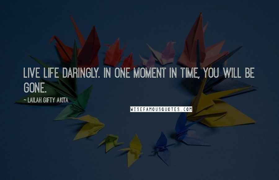 Lailah Gifty Akita Quotes: Live life daringly. In one moment in time, you will be gone.