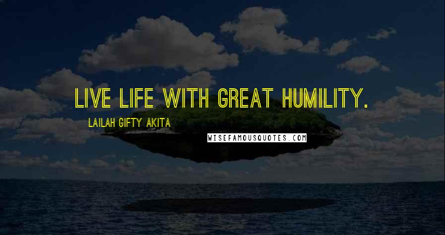 Lailah Gifty Akita Quotes: Live life with great humility.