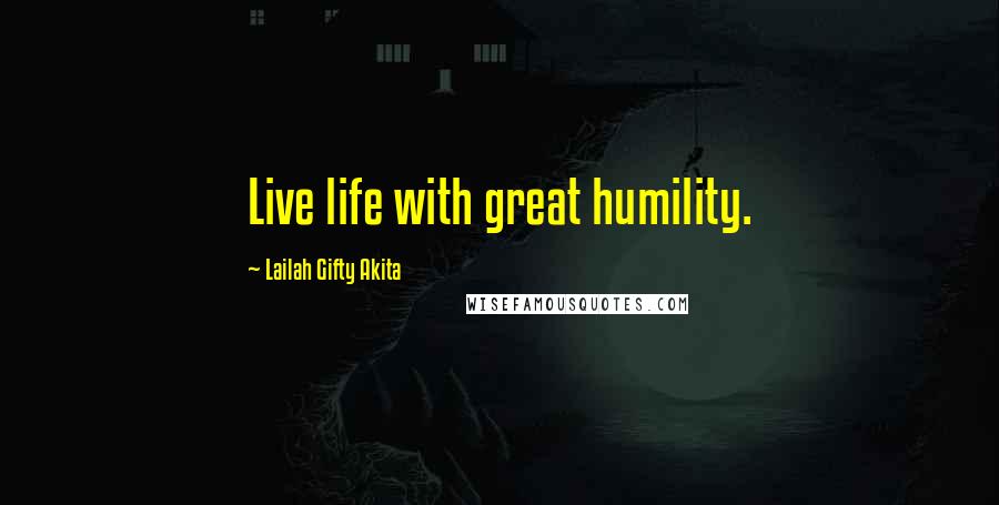 Lailah Gifty Akita Quotes: Live life with great humility.