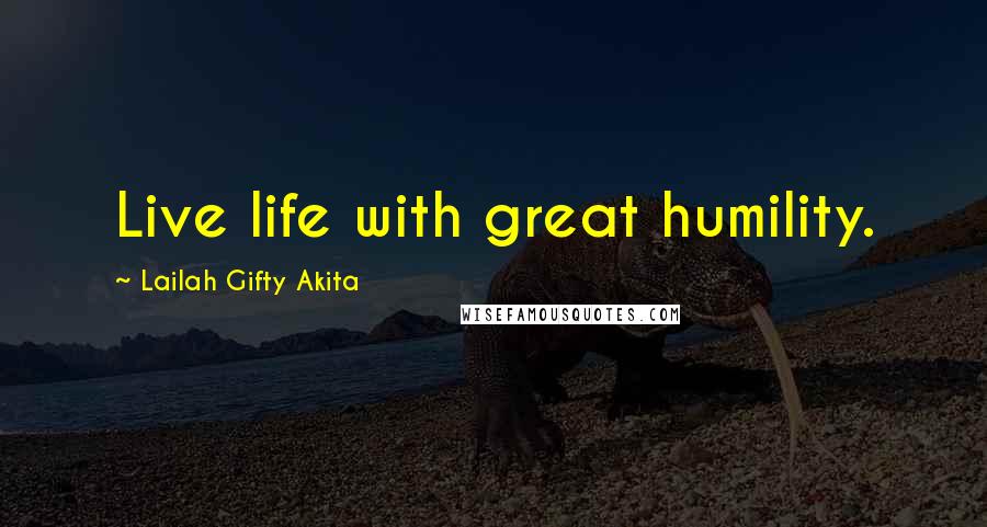 Lailah Gifty Akita Quotes: Live life with great humility.