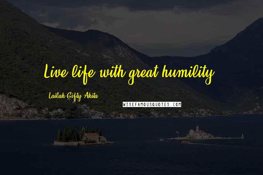 Lailah Gifty Akita Quotes: Live life with great humility.