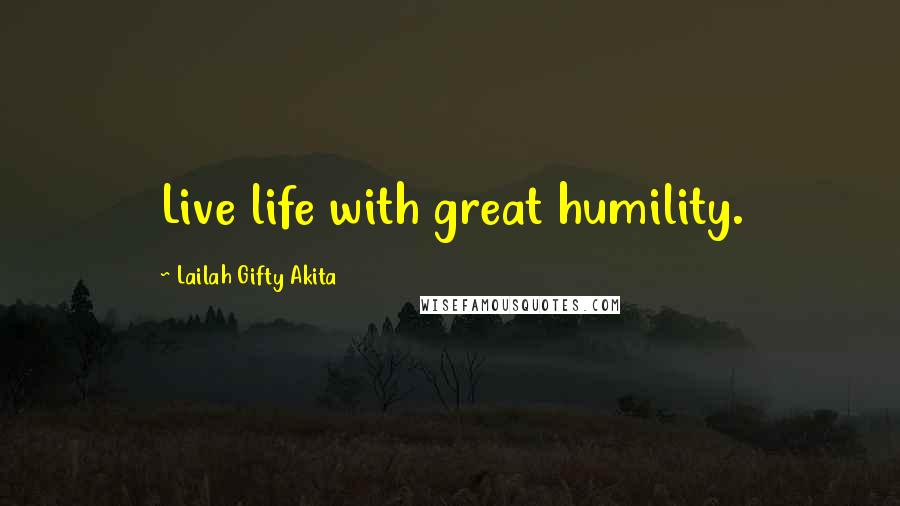 Lailah Gifty Akita Quotes: Live life with great humility.