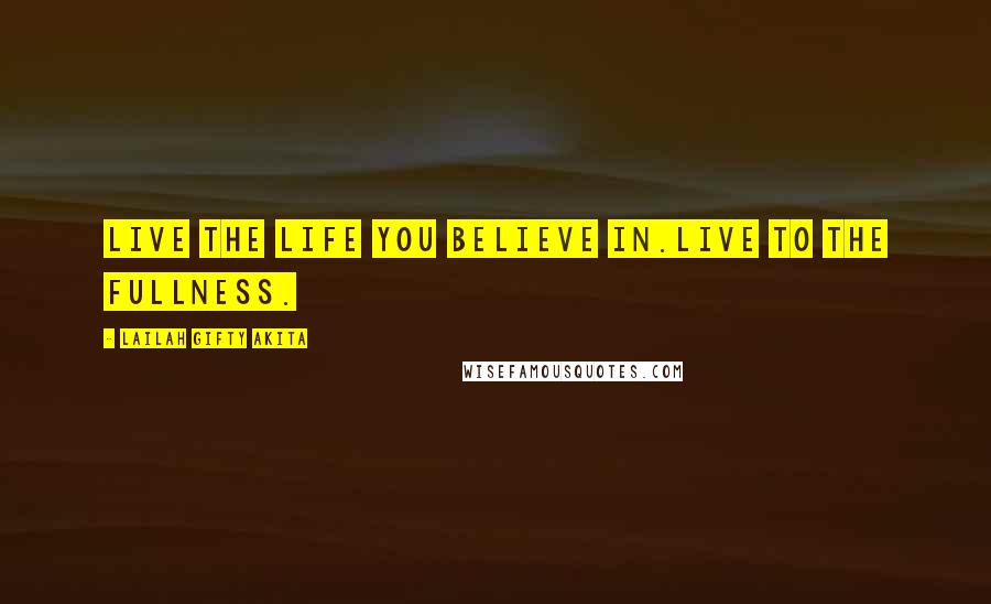 Lailah Gifty Akita Quotes: Live the life you believe in.Live to the fullness.