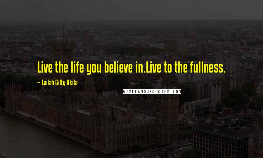 Lailah Gifty Akita Quotes: Live the life you believe in.Live to the fullness.