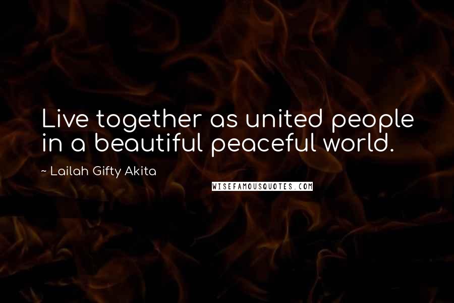 Lailah Gifty Akita Quotes: Live together as united people in a beautiful peaceful world.